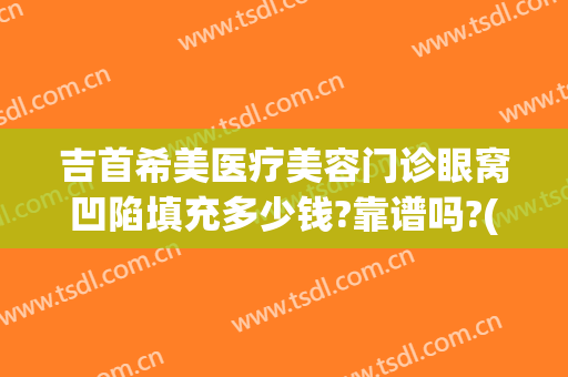 吉首希美医疗美容门诊眼窝凹陷填充多少钱?靠谱吗?(吉首市希美整形医院)