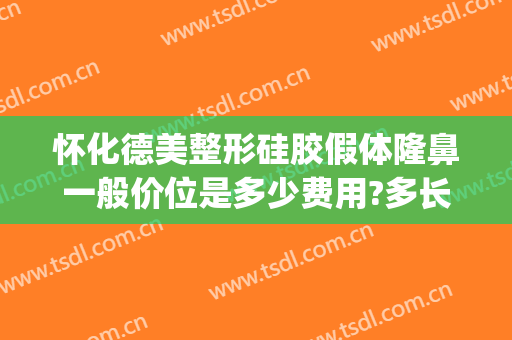 怀化德美整形硅胶假体隆鼻一般价位是多少费用?多长时间恢复?(进口硅胶假体隆鼻多少钱)