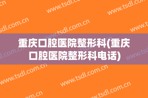 重庆口腔医院整形科(重庆口腔医院整形科电话)
