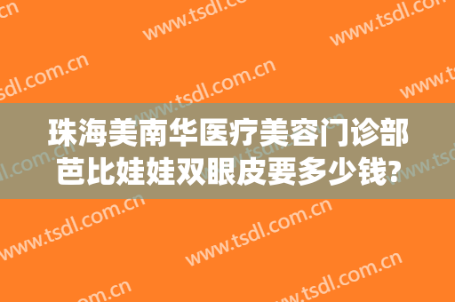 珠海美南华医疗美容门诊部芭比娃娃双眼皮要多少钱?可靠吗?(珠海华美整形美容医院怎么样)