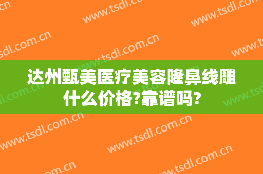 达州甄美医疗美容隆鼻线雕什么价格?靠谱吗?