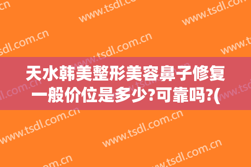 天水韩美整形美容鼻子修复一般价位是多少?可靠吗?(鼻部整容修复价格)