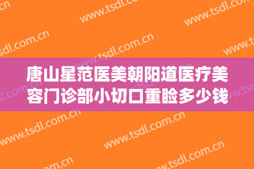 唐山星范医美朝阳道医疗美容门诊部小切口重睑多少钱?效果怎么样?(承德星范医美整形医院)