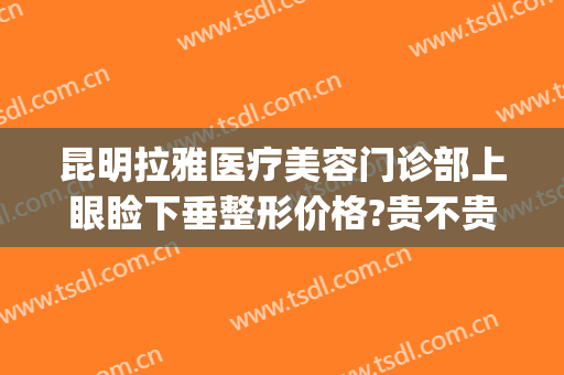 昆明拉雅医疗美容门诊部上眼睑下垂整形价格?贵不贵?(整形医院有没有上眼睑提升)