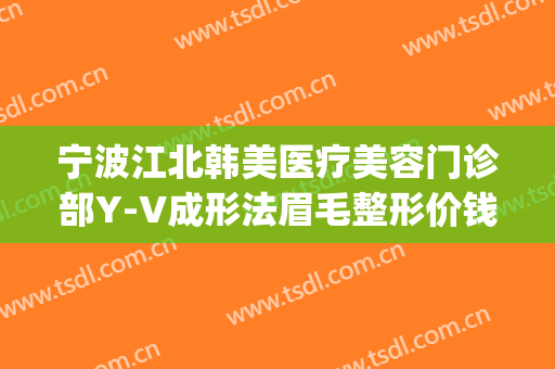 宁波江北韩美医疗美容门诊部Y-V成形法眉毛整形价钱?多长时间恢复?(宁波韩美整形美容医院怎么样)
