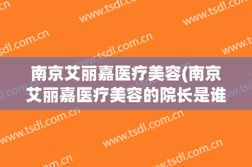 南京艾丽嘉医疗美容(南京艾丽嘉医疗美容的院长是谁)