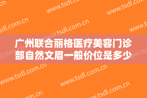 广州联合丽格医疗美容门诊部自然文眉一般价位是多少?需要多久恢复?