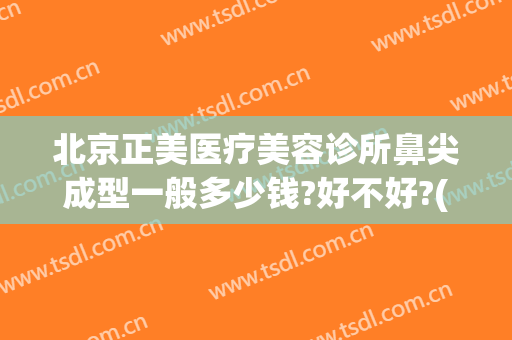 北京正美医疗美容诊所鼻尖成型一般多少钱?好不好?(北京正美医疗美容诊所怎么样)