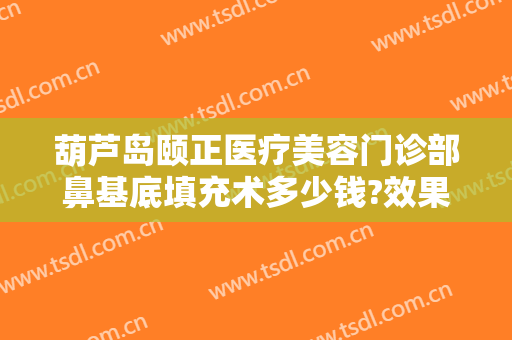 葫芦岛颐正医疗美容门诊部鼻基底填充术多少钱?效果怎么样?