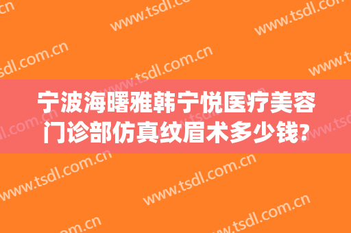 宁波海曙雅韩宁悦医疗美容门诊部仿真纹眉术多少钱?贵不贵?(宁波韩雅整形医院)