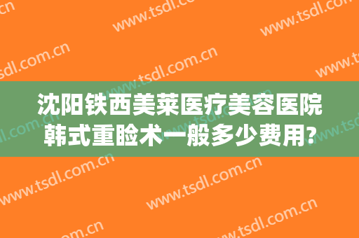 沈阳铁西美莱医疗美容医院韩式重睑术一般多少费用?靠谱吗?(沈阳医莱美国际整形医院)