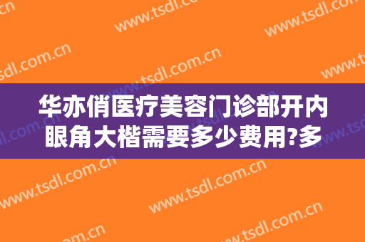 华亦俏医疗美容门诊部开内眼角大楷需要多少费用?多长时间恢复?