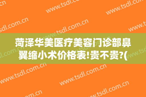 菏泽华美医疗美容门诊部鼻翼缩小术价格表!贵不贵?(菏泽华美医疗美容整形医院)