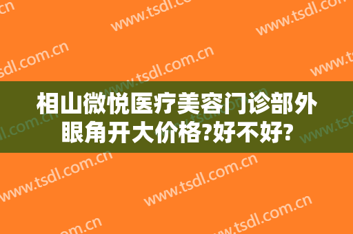 相山微悦医疗美容门诊部外眼角开大价格?好不好?