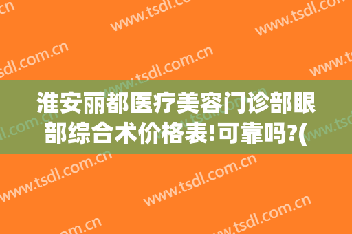 淮安丽都医疗美容门诊部眼部综合术价格表!可靠吗?(淮安双眼皮医院)