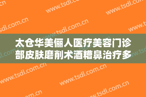 太仓华美俪人医疗美容门诊部皮肤磨削术酒糟鼻治疗多少钱?靠谱吗?