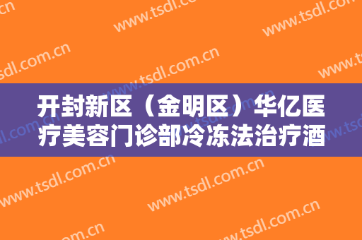 开封新区（金明区）华亿医疗美容门诊部冷冻法治疗酒渣鼻一般价位是多少?有哪些优势?