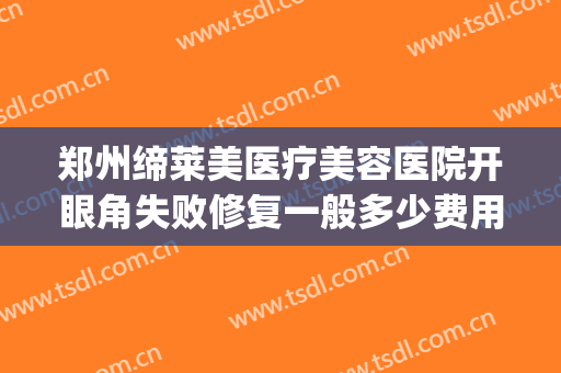 郑州缔莱美医疗美容医院开眼角失败修复一般多少费用?贵不贵?(郑州缔莱美医疗美容医院好不好)