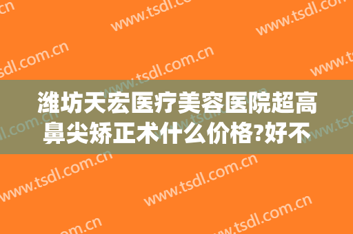 潍坊天宏医疗美容医院超高鼻尖矫正术什么价格?好不好?(潍坊天虹整形医学院隆鼻)