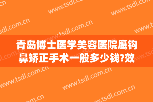 青岛博士医学美容医院鹰钩鼻矫正手术一般多少钱?效果怎么样?(鹰钩鼻矫正方法不整容)