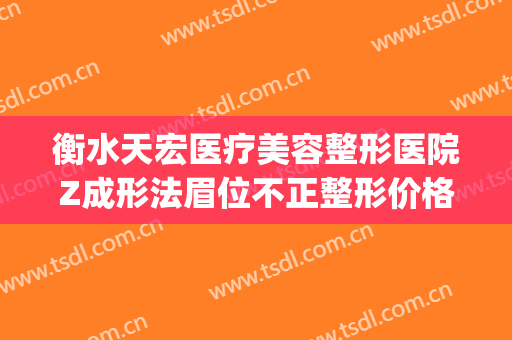 衡水天宏医疗美容整形医院Z成形法眉位不正整形价格?效果怎么样?(衡水天宏整形医院招聘)