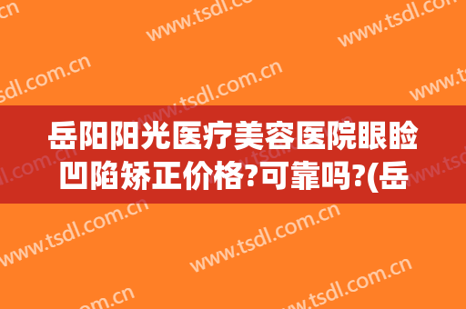 岳阳阳光医疗美容医院眼睑凹陷矫正价格?可靠吗?(岳阳整形美容医院费用)