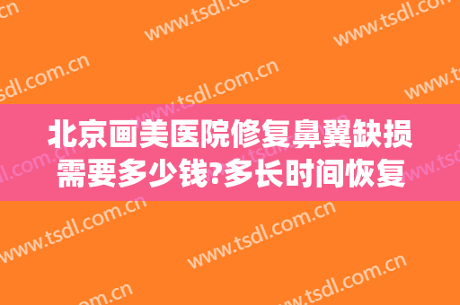 北京画美医院修复鼻翼缺损需要多少钱?多长时间恢复?(鼻翼缺损修复哪家医院好)