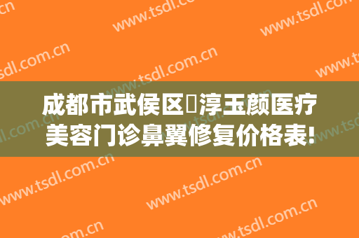 成都市武侯区渼淳玉颜医疗美容门诊鼻翼修复价格表!好不好?(渼淳玉颜医疗美容怎么样)