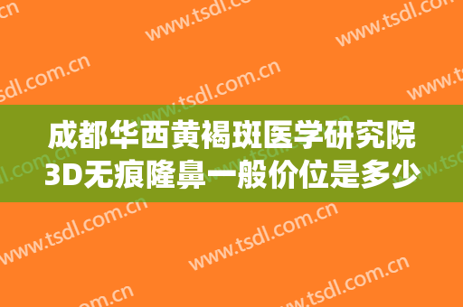 成都华西黄褐斑医学研究院3D无痕隆鼻一般价位是多少?怎么样?(成都华西医院整形)