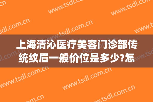 上海清沁医疗美容门诊部传统纹眉一般价位是多少?怎么样?(上海清沁医疗美容电话)