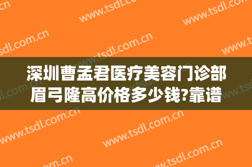 深圳曹孟君医疗美容门诊部眉弓隆高价格多少钱?靠谱吗?(深圳曹孟君医疗美容门诊部怎么样)