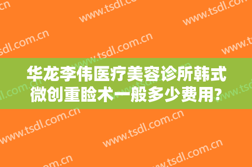 华龙李伟医疗美容诊所韩式微创重睑术一般多少费用?有哪些优势?