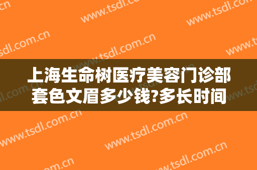 上海生命树医疗美容门诊部套色文眉多少钱?多长时间恢复?
