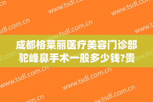 成都格莱丽医疗美容门诊部驼峰鼻手术一般多少钱?贵不贵?(成都格莱美整形医院)