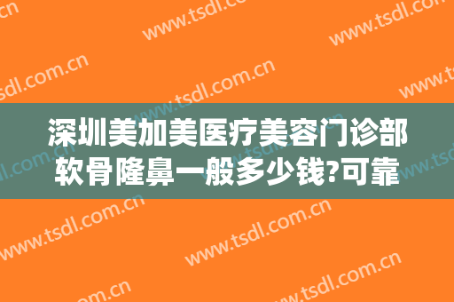 深圳美加美医疗美容门诊部软骨隆鼻一般多少钱?可靠吗?(深圳美整形医院)