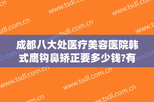 成都八大处医疗美容医院韩式鹰钩鼻矫正要多少钱?有哪些优势?(鹰钩鼻整容手术价格)