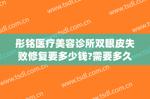 彤铭医疗美容诊所双眼皮失败修复要多少钱?需要多久恢复?(彤铭整形医院)