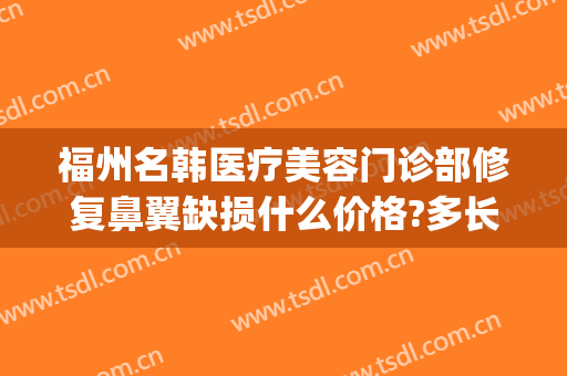 福州名韩医疗美容门诊部修复鼻翼缺损什么价格?多长时间恢复?(福州名韩医疗美容医院怎么样)