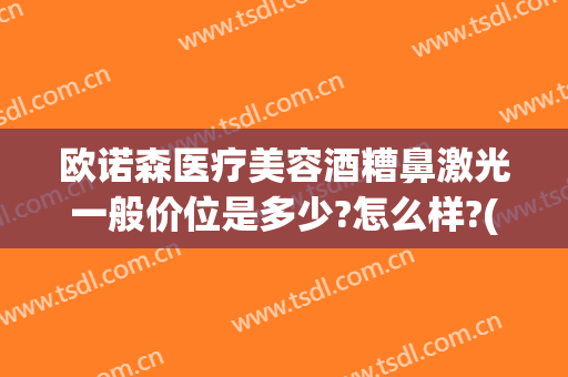 欧诺森医疗美容酒糟鼻激光一般价位是多少?怎么样?(激光治疗酒糟鼻多少钱一次)