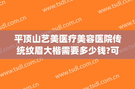 平顶山艺美医疗美容医院传统纹眉大楷需要多少钱?可靠吗?(平顶山哪里纹眉正规纹的好)