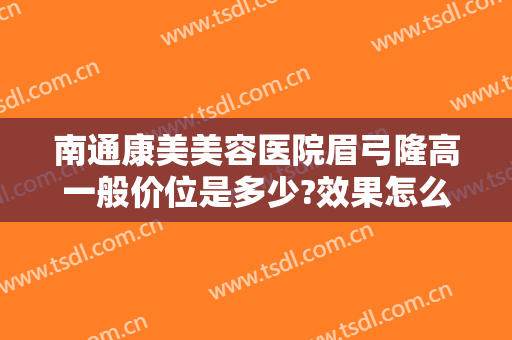 南通康美美容医院眉弓隆高一般价位是多少?效果怎么样?