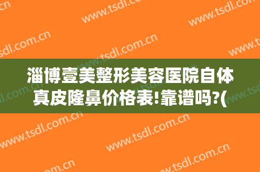淄博壹美整形美容医院自体真皮隆鼻价格表!靠谱吗?(淄博医美整形医院地址)