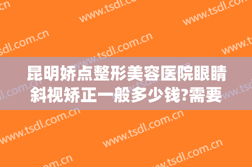 昆明娇点整形美容医院眼睛斜视矫正一般多少钱?需要多久恢复?(昆明做斜视手术多少钱)