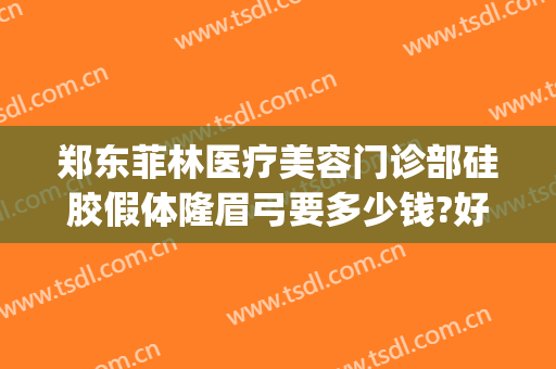 郑东菲林医疗美容门诊部硅胶假体隆眉弓要多少钱?好不好?(郑州菲林整形正规吗)