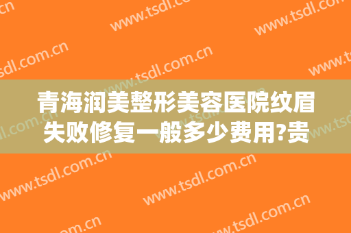 青海润美整形美容医院纹眉失败修复一般多少费用?贵不贵?(整容医院纹眉多少钱啊)