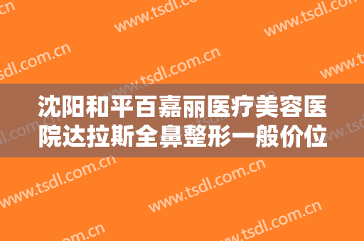 沈阳和平百嘉丽医疗美容医院达拉斯全鼻整形一般价位是多少钱?好不好?