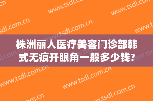 株洲丽人医疗美容门诊部韩式无痕开眼角一般多少钱?多长时间恢复?(株洲韩美整形美容医院地址)