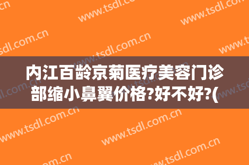内江百龄京菊医疗美容门诊部缩小鼻翼价格?好不好?(内江百龄京菊医疗美容怎么样)