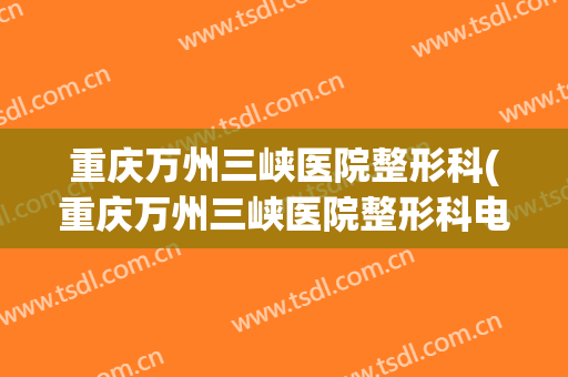 重庆万州三峡医院整形科(重庆万州三峡医院整形科电话)