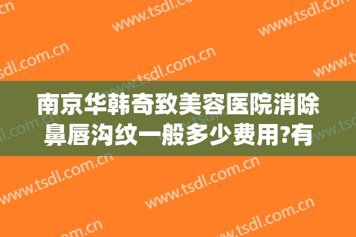 南京华韩奇致美容医院消除鼻唇沟纹一般多少费用?有哪些优势?(南京华馨医美整形医院)